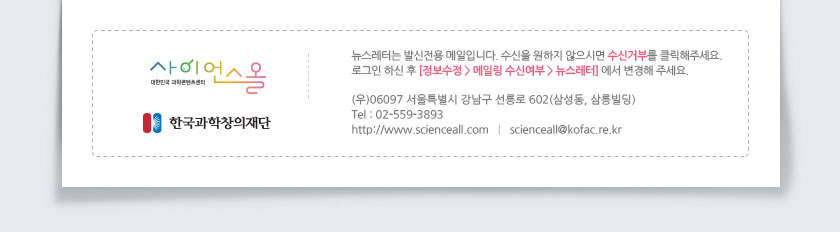 뉴스레터는 발신전용 메일입니다. 수신을 원하지 않으시면 수신거부를 클릭해주세요.로그인 하신 후 [정보수정 > 메일링 수신여부 > 뉴스레터] 에서 변경해 주세요.(06097) 서울특별시 강남구 선릉로 602(삼성동, 삼릉빌딩) Tel : 02- 559-3893 | SCIENCEALL@kofac.re.kr