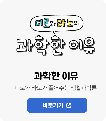 디로와 라노의 과학한 이유 / 과학한 이유 디로와 라노가 풀어주는 생활과학툰 바로가기