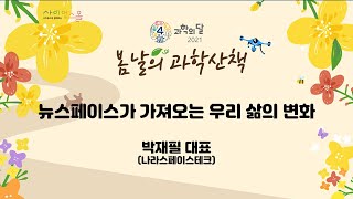 봄날의 과학산책 뉴스페이스가 가져오는 우리 삶의 변화 박재필 대표(나라스페이스 테크)