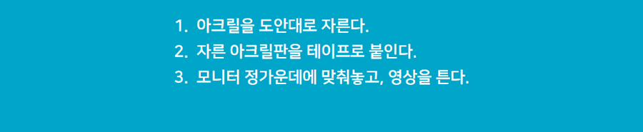 1.아크릴을 도안대로 자른다. 2.자른 아크릴판을 테이프로 붙인다. 3.모니터 정가운데에 맞춰놓고 영상을 튼다