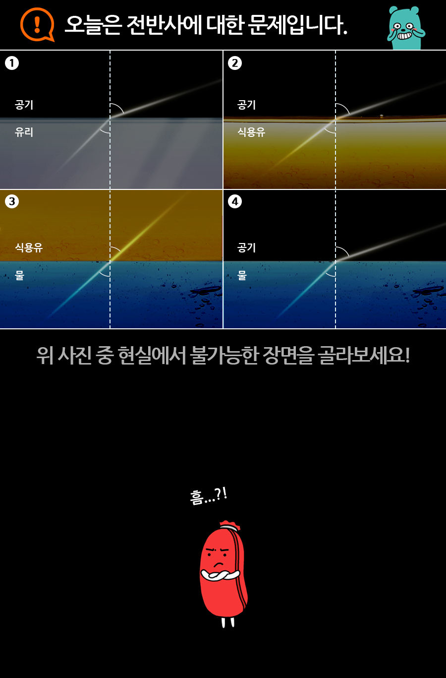 오늘의 전반사에 대한 문제입니다. 1.공기/유리 2.공기/식용유 3.식용유/물 4.공기/물 위 사진 중 현실에서 불가능한 장면을 골라보세요! 흠...?!