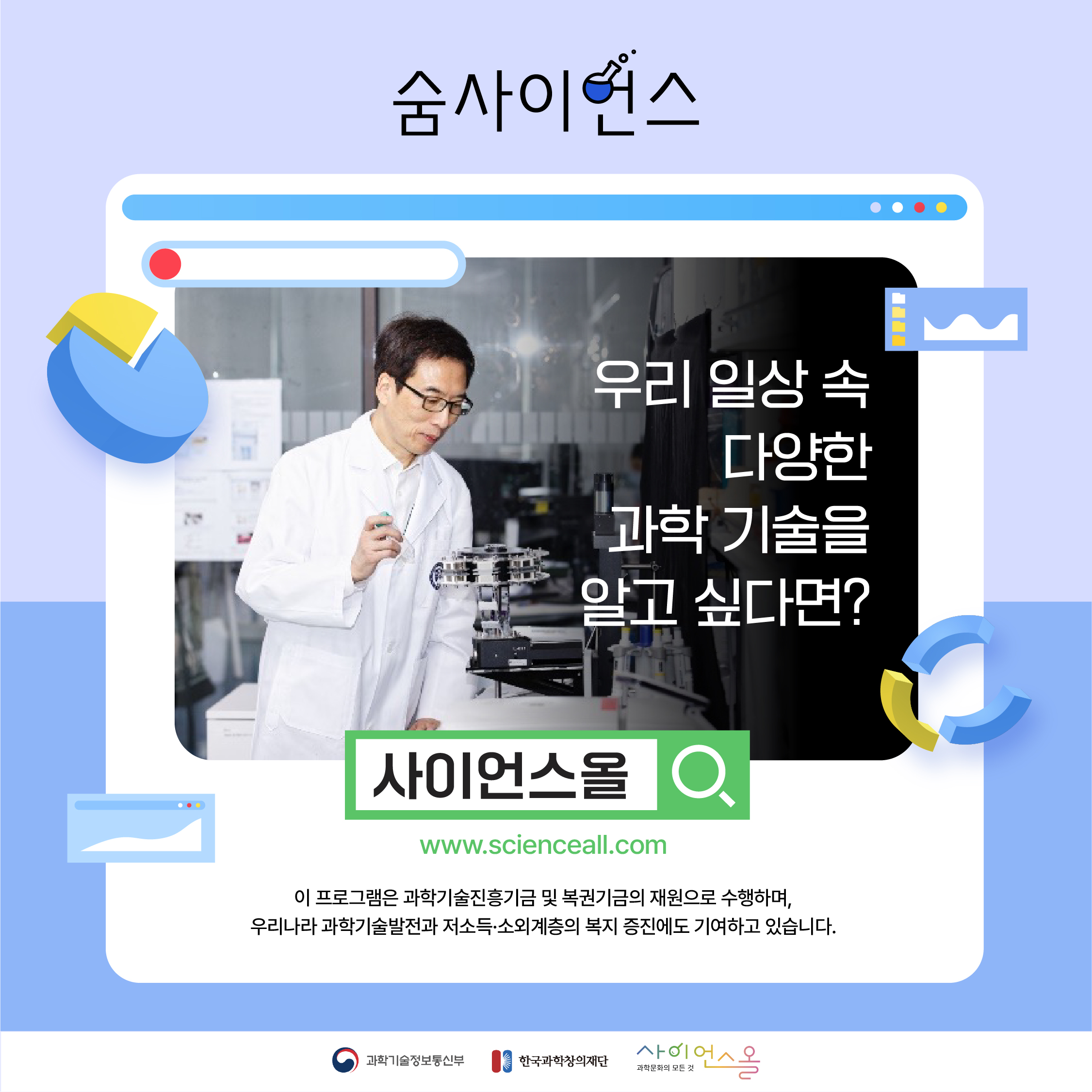 우리 일상 속 다양한 과학 기술을 알고 싶다면? 사이언스올 www.scienceall.com 이 프로그램은 과학기술진흥기금 및 복권기금의 재원으로 수행하며, 우리나라 과학기술발전과 저소득·소외계층의 복지 증진에도 기여하고 있습니다.