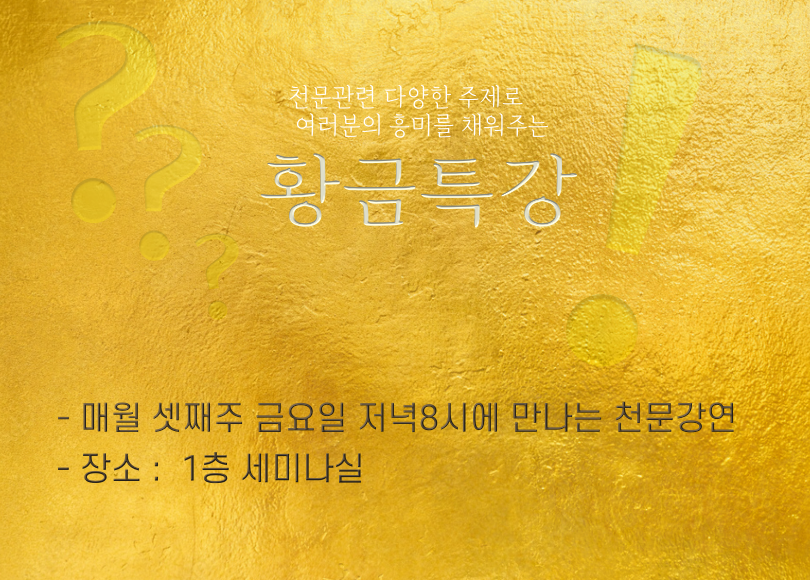 천문관련 다양한 주제로 여러분의 흥미를 채워주는 황금특강 - 매월 셋째주 금요일 저녁 8시에 만나는 천문강연 - 장소:1층 세미나실
