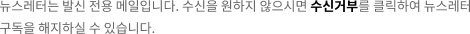 뉴스레터는 발신 전용 메일입니다. 수신을 원하지 않으시면 수신거부를 클릭하여 뉴스레터 구독을 해지하실 수 있습니다.