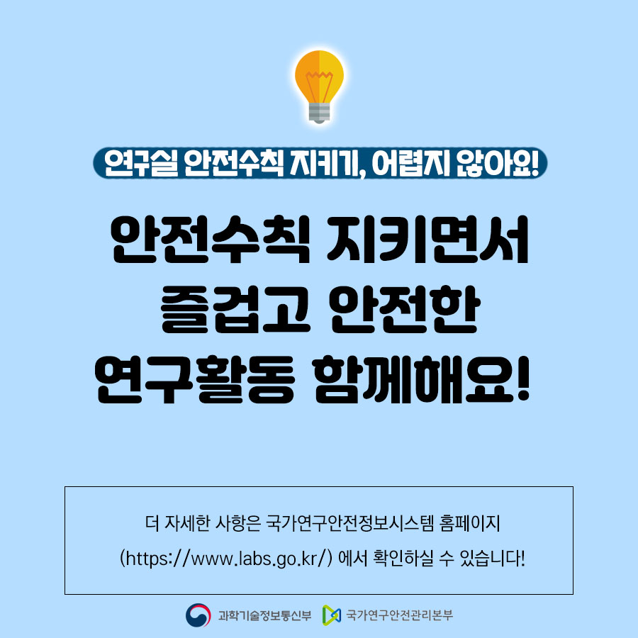 연구실안전수칙 지키기, 어렵지 않아요!
                                        안전수칙 지키면서 즐겁고 안전한
                                        연구활동 함께해요!
                                        더 자세한 사항은 국가연구안전정보시스템 홈페이지
                                        (https://www.labs.go.kr/)에서 확인하실 수 있습니다!
                                        