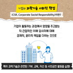 기업과학기술사회적 책임
                                        (CSR, Corporate Social Responsibility)이란?
                                        기업이 활동하는 과정에서 영주고 직접적인 이해당사자에 대
                                        경제적, 윤리적 책임을 다하는 것으로 특히 과학기술과 관련된 기부, 교육, 자선 등 사회공헌 활동을 실행