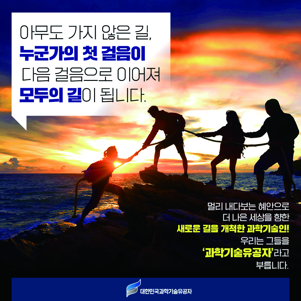 아무도 가지 않은 길, 누군가의 첫 걸음이
                                                        다음 걸음으로 이어져 모두의 길이 됩니다.
                                                        멀리 내다보는 혜안으로
                                                        더 나은 세상을 향한
                                                        새로운 길을 개척한 과학기술인!
                                                        대한민국과학기술유공자
                                                        우리는 그들을
                                                        과학기술유공자'라고
                                                        부릅니다.
                                                        