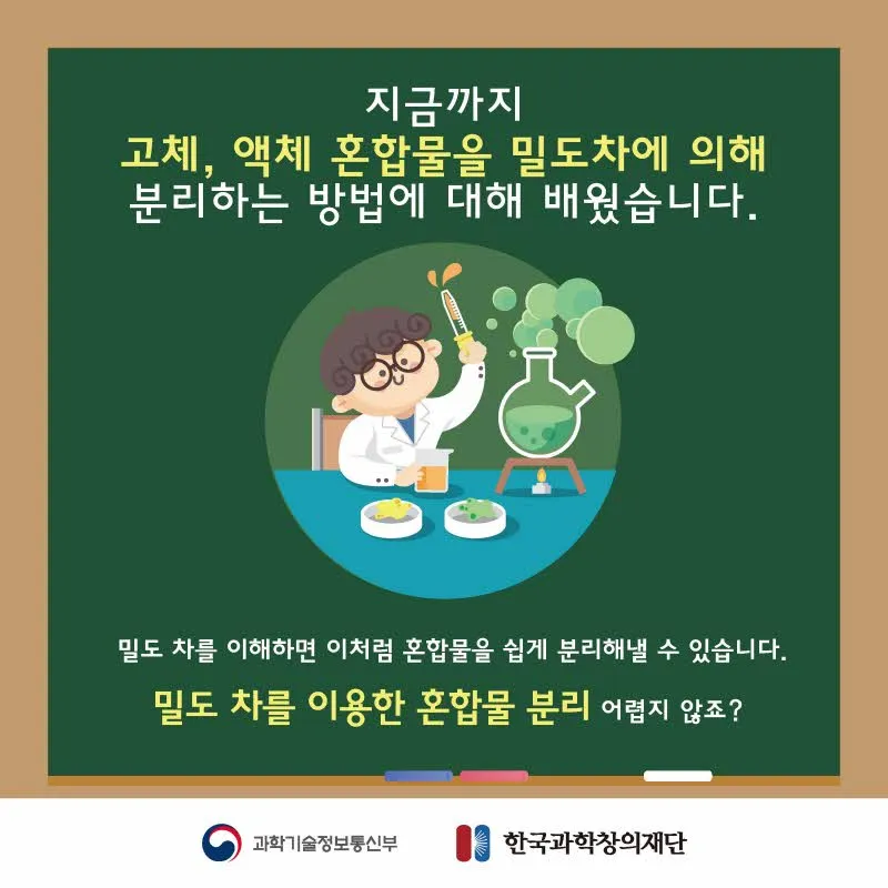 [분야] 화학<br>[주제] 밀도 차를 이용한 혼합물 분리 방법<br>[콘텐츠명] 일상생활에서 만나는 혼합물 분리의 예(정리)<br>[유형] 카드뉴스<br>[난이도] 중등 이상
