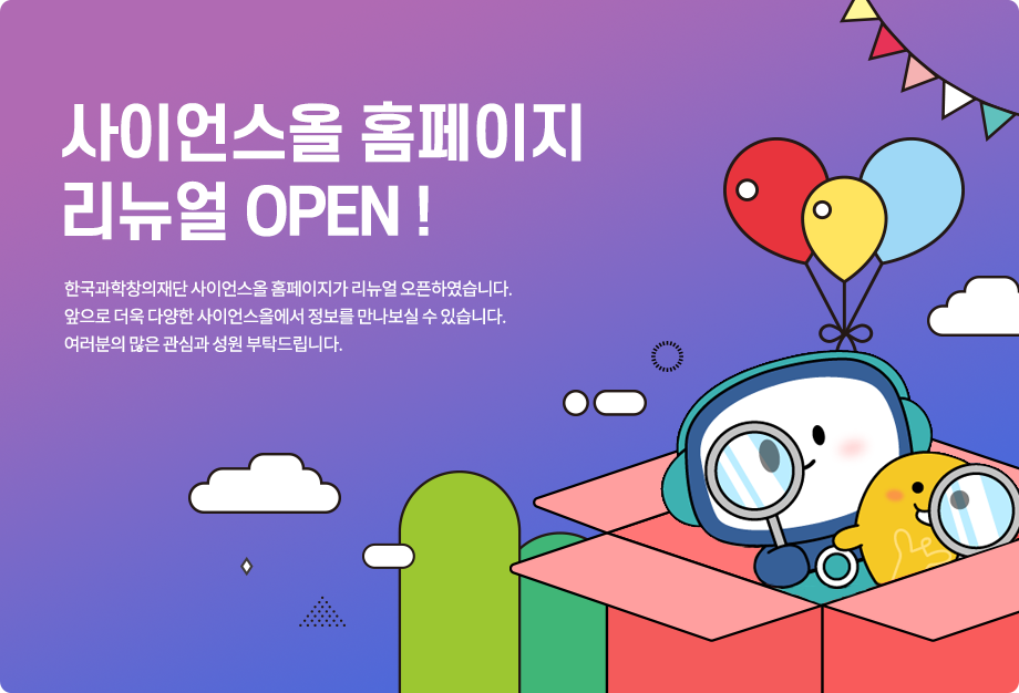 한국과학창의재단 사이언스올 홈페이지가 리뉴얼 오픈하였습니다. 앞으로 더욱 다양한 사이언스올에서 정보를 만나보실 수 있습니다. 여러분의 많은 관심과 성원 부탁드립니다. 